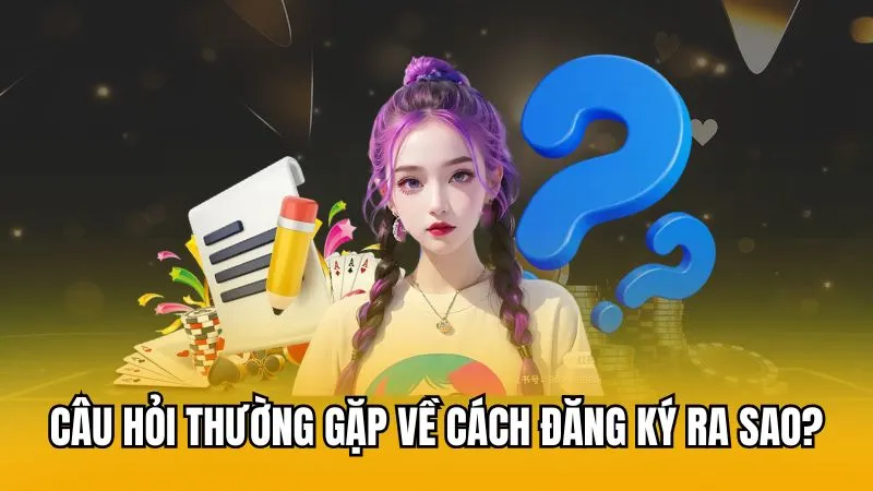 Câu hỏi thường gặp về cách đăng ký ra sao?